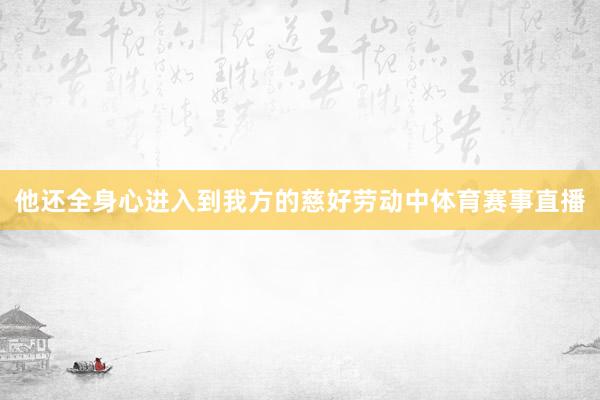 他还全身心进入到我方的慈好劳动中体育赛事直播