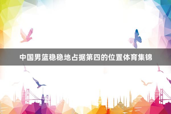 中国男篮稳稳地占据第四的位置体育集锦