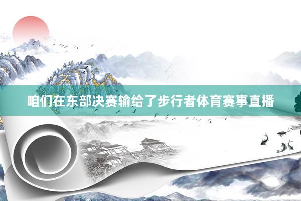 咱们在东部决赛输给了步行者体育赛事直播