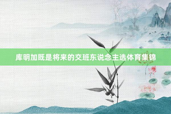 库明加既是将来的交班东说念主选体育集锦