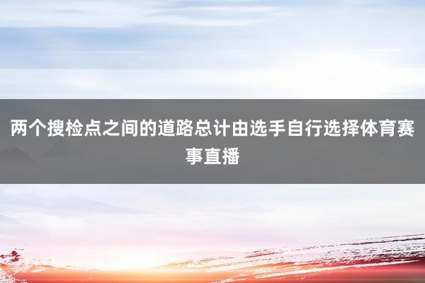 两个搜检点之间的道路总计由选手自行选择体育赛事直播
