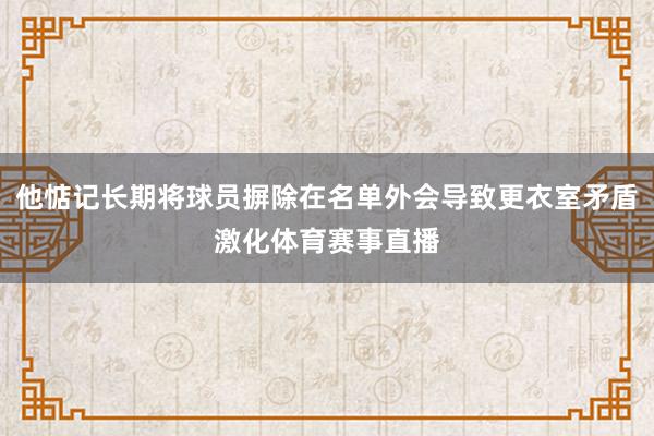 他惦记长期将球员摒除在名单外会导致更衣室矛盾激化体育赛事直播