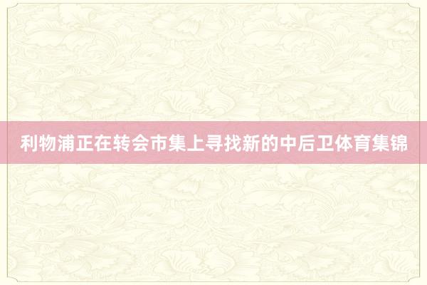 利物浦正在转会市集上寻找新的中后卫体育集锦