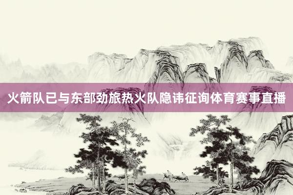 火箭队已与东部劲旅热火队隐讳征询体育赛事直播