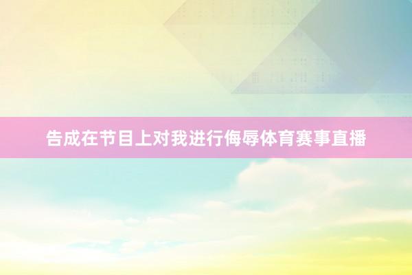 告成在节目上对我进行侮辱体育赛事直播