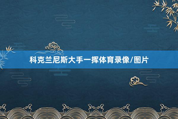 科克兰尼斯大手一挥体育录像/图片