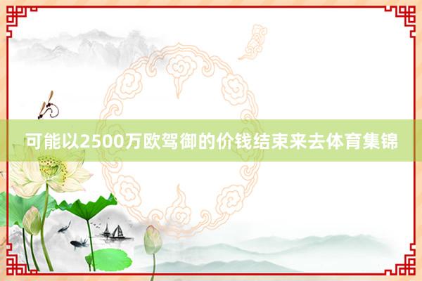 可能以2500万欧驾御的价钱结束来去体育集锦