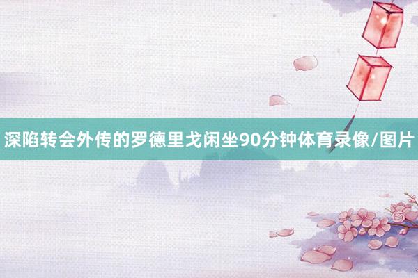 深陷转会外传的罗德里戈闲坐90分钟体育录像/图片