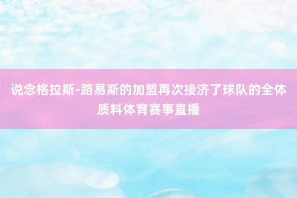 说念格拉斯-路易斯的加盟再次接济了球队的全体质料体育赛事直播