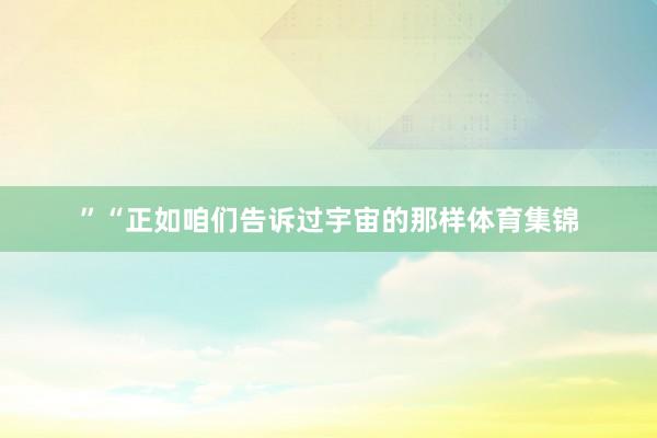 ”“正如咱们告诉过宇宙的那样体育集锦