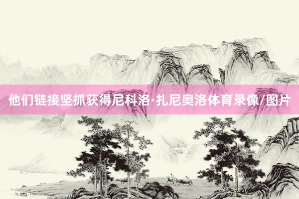 他们链接坚抓获得尼科洛·扎尼奥洛体育录像/图片