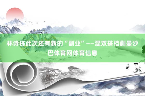 林诗栋此次还有新的“副业”——混双搭档蒯曼沙巴体育网体育信息