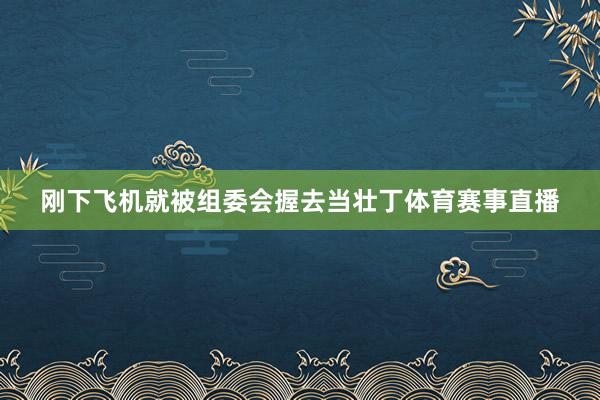 刚下飞机就被组委会握去当壮丁体育赛事直播