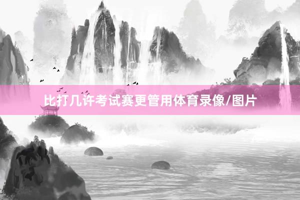 比打几许考试赛更管用体育录像/图片