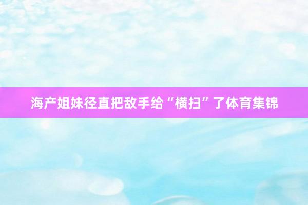 海产姐妹径直把敌手给“横扫”了体育集锦