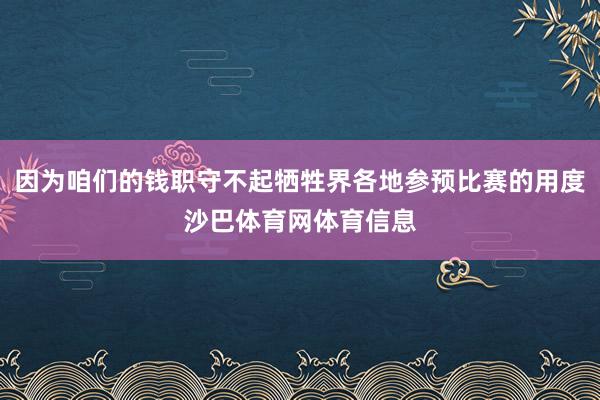 因为咱们的钱职守不起牺牲界各地参预比赛的用度沙巴体育网体育信息