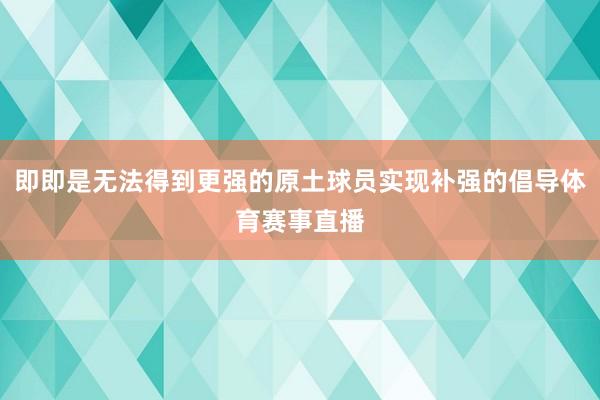 即即是无法得到更强的原土球员实现补强的倡导体育赛事直播