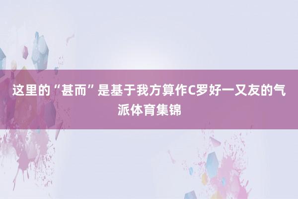 这里的“甚而”是基于我方算作C罗好一又友的气派体育集锦