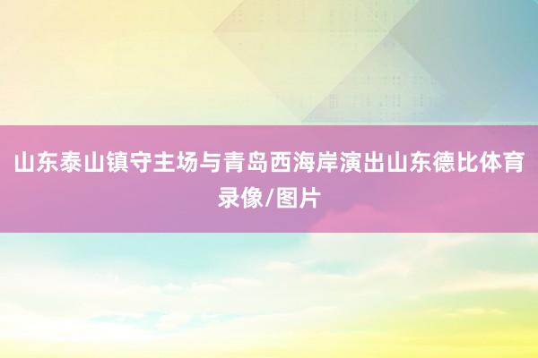 山东泰山镇守主场与青岛西海岸演出山东德比体育录像/图片