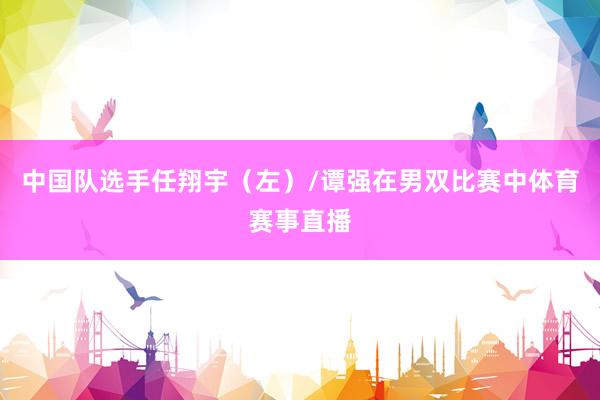 中国队选手任翔宇（左）/谭强在男双比赛中体育赛事直播