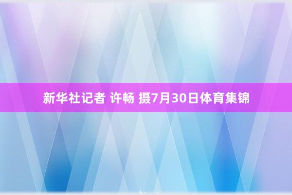新华社记者 许畅 摄7月30日体育集锦