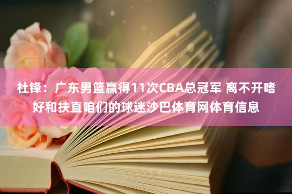 杜锋：广东男篮赢得11次CBA总冠军 离不开嗜好和扶直咱们的球迷沙巴体育网体育信息