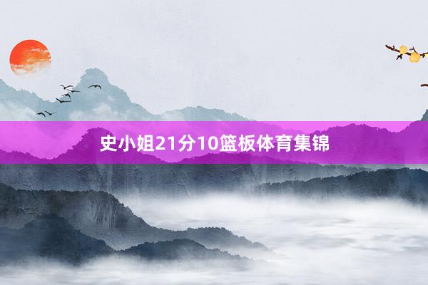 史小姐21分10篮板体育集锦