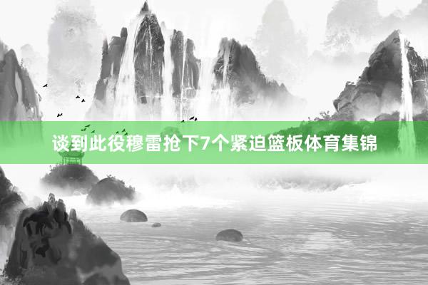 谈到此役穆雷抢下7个紧迫篮板体育集锦