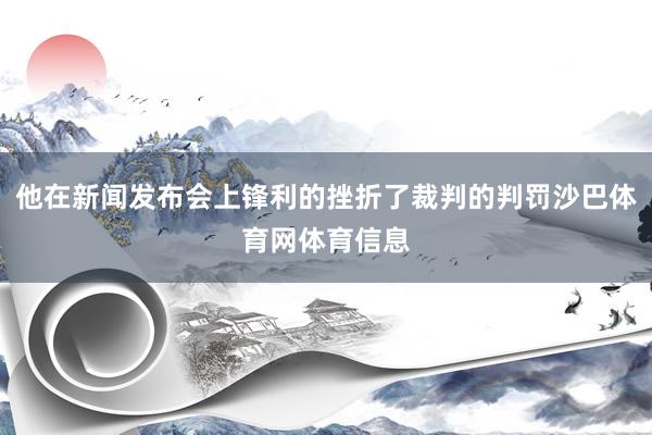 他在新闻发布会上锋利的挫折了裁判的判罚沙巴体育网体育信息