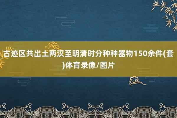 古迹区共出土两汉至明清时分种种器物150余件(套)体育录像/图片