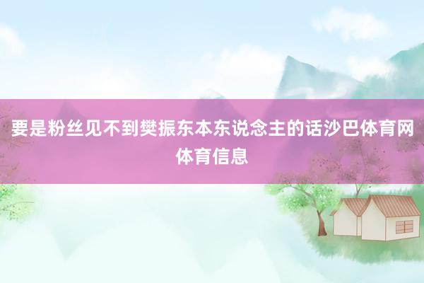 要是粉丝见不到樊振东本东说念主的话沙巴体育网体育信息