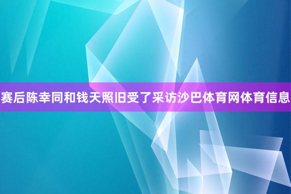 赛后陈幸同和钱天照旧受了采访沙巴体育网体育信息