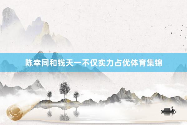 陈幸同和钱天一不仅实力占优体育集锦