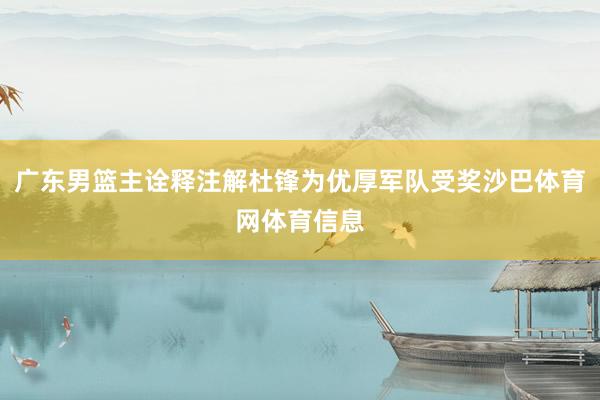 广东男篮主诠释注解杜锋为优厚军队受奖沙巴体育网体育信息