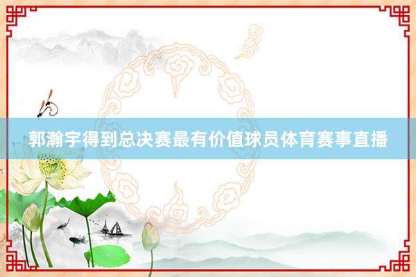 郭瀚宇得到总决赛最有价值球员体育赛事直播