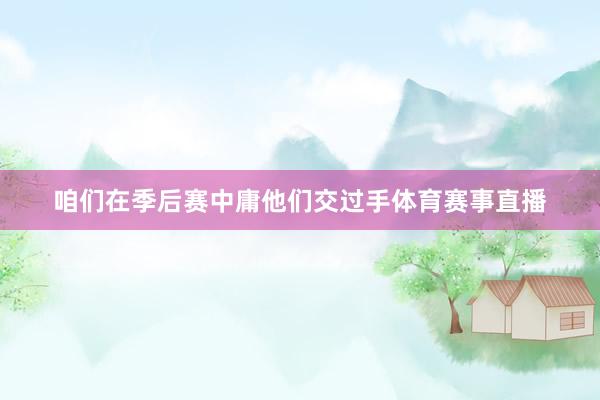 咱们在季后赛中庸他们交过手体育赛事直播