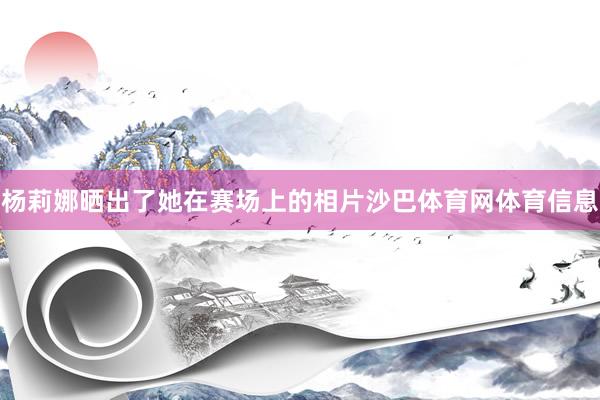 杨莉娜晒出了她在赛场上的相片沙巴体育网体育信息
