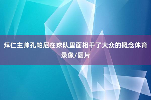 拜仁主帅孔帕尼在球队里面相干了大众的概念体育录像/图片