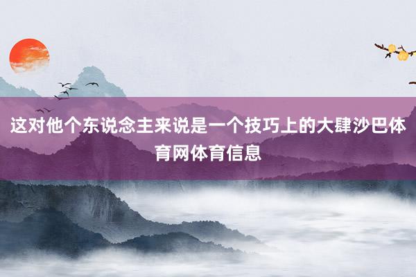 这对他个东说念主来说是一个技巧上的大肆沙巴体育网体育信息