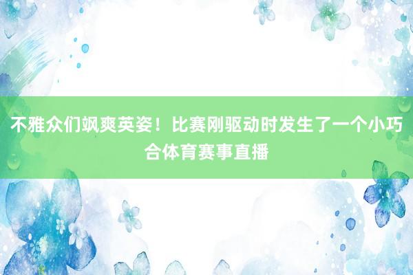 不雅众们飒爽英姿！比赛刚驱动时发生了一个小巧合体育赛事直播