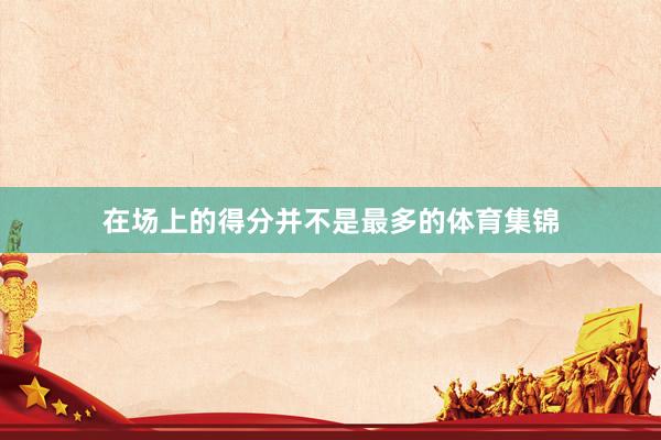 在场上的得分并不是最多的体育集锦