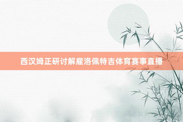 西汉姆正研讨解雇洛佩特吉体育赛事直播