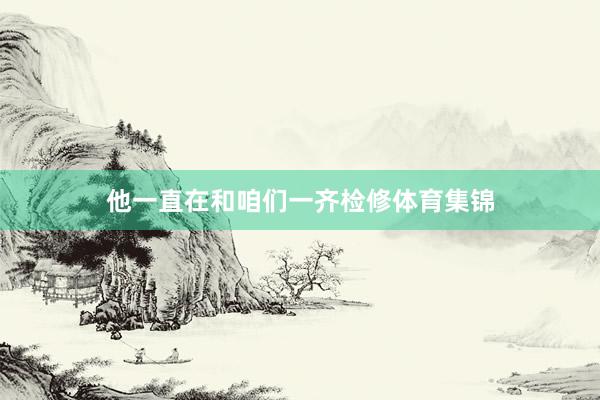 他一直在和咱们一齐检修体育集锦