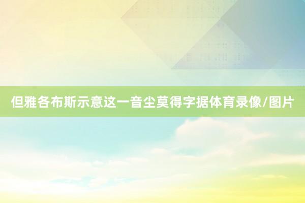 但雅各布斯示意这一音尘莫得字据体育录像/图片