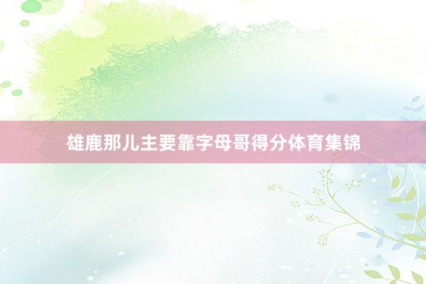 雄鹿那儿主要靠字母哥得分体育集锦