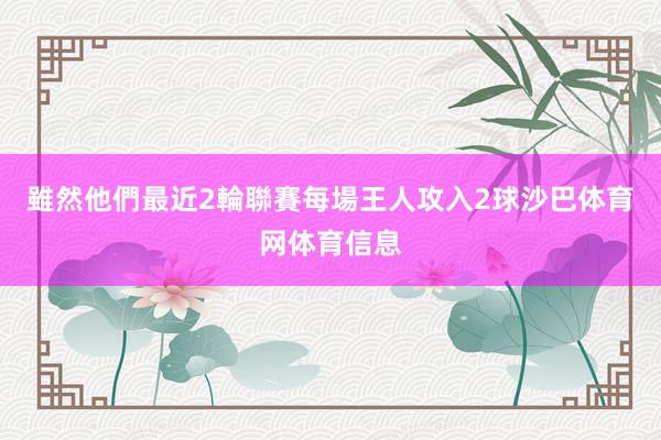 雖然他們最近2輪聯賽每場王人攻入2球沙巴体育网体育信息