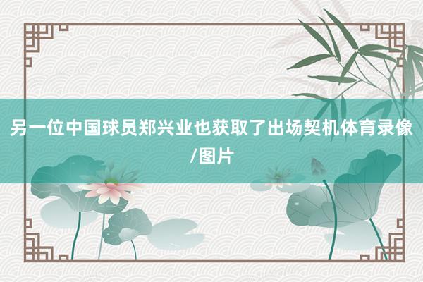 另一位中国球员郑兴业也获取了出场契机体育录像/图片