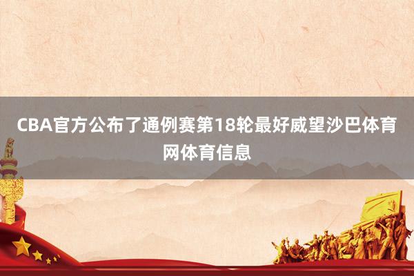 CBA官方公布了通例赛第18轮最好威望沙巴体育网体育信息