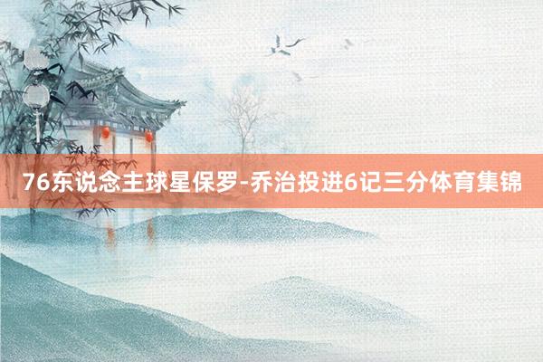 76东说念主球星保罗-乔治投进6记三分体育集锦