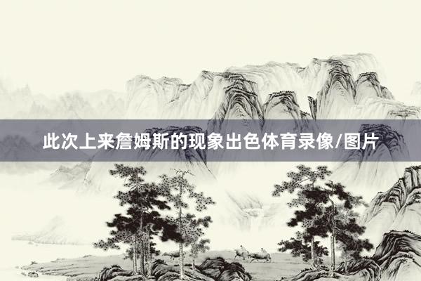 此次上来詹姆斯的现象出色体育录像/图片